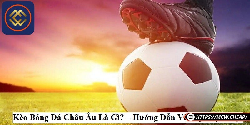 Giới thiệu tổng quan về kèo Châu Âu là gì cho người chơi 
